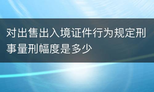 对出售出入境证件行为规定刑事量刑幅度是多少