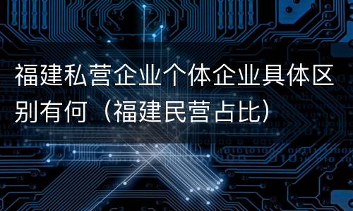 福建私营企业个体企业具体区别有何（福建民营占比）