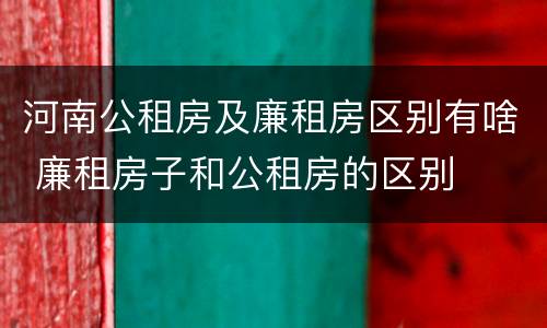 河南公租房及廉租房区别有啥 廉租房子和公租房的区别