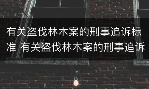 有关盗伐林木案的刑事追诉标准 有关盗伐林木案的刑事追诉标准是什么