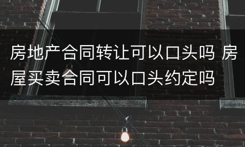 房地产合同转让可以口头吗 房屋买卖合同可以口头约定吗