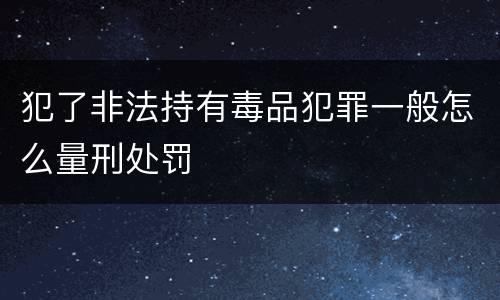 犯了非法持有毒品犯罪一般怎么量刑处罚