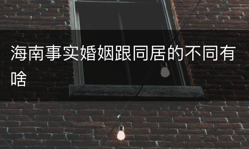 海南事实婚姻跟同居的不同有啥