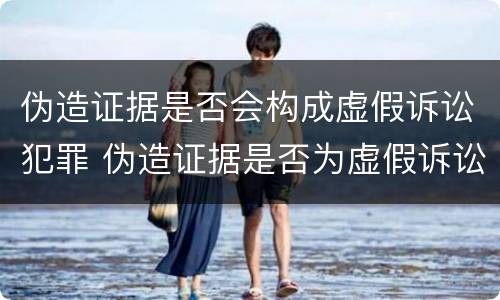 伪造证据是否会构成虚假诉讼犯罪 伪造证据是否为虚假诉讼