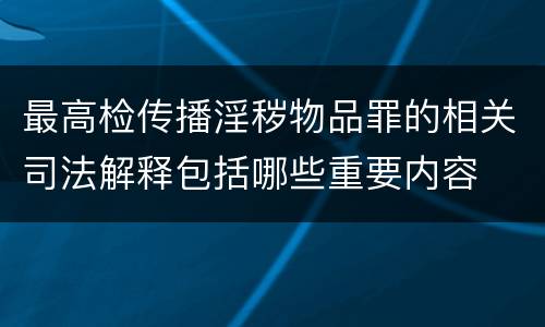 最高检传播淫秽物品罪的相关司法解释包括哪些重要内容