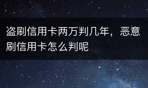盗刷信用卡两万判几年，恶意刷信用卡怎么判呢