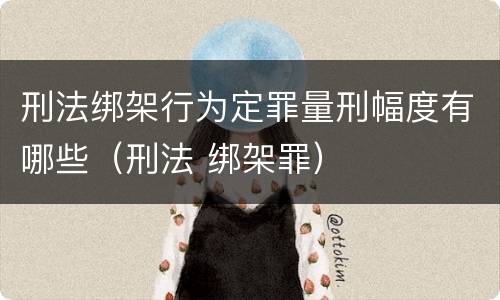 刑法绑架行为定罪量刑幅度有哪些（刑法 绑架罪）