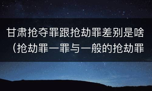 甘肃抢夺罪跟抢劫罪差别是啥（抢劫罪一罪与一般的抢劫罪区别）