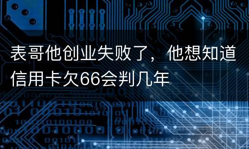 表哥他创业失败了，他想知道信用卡欠66会判几年