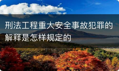 刑法工程重大安全事故犯罪的解释是怎样规定的