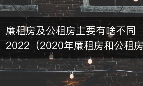 廉租房及公租房主要有啥不同2022（2020年廉租房和公租房的区别）