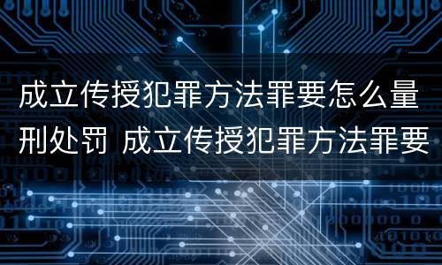 成立传授犯罪方法罪要怎么量刑处罚 成立传授犯罪方法罪要怎么量刑处罚