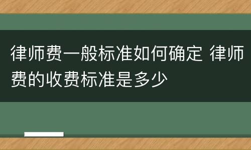 律师费一般标准如何确定 律师费的收费标准是多少