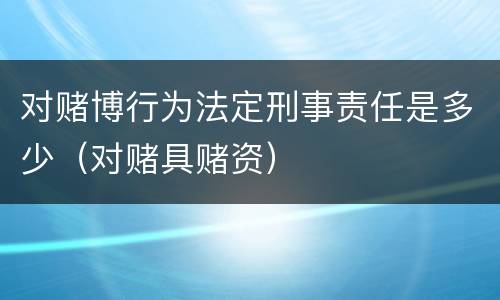 对赌博行为法定刑事责任是多少（对赌具赌资）