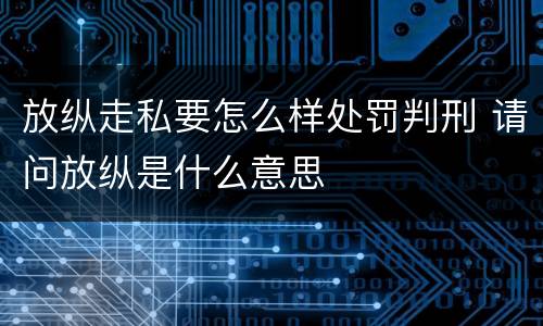 放纵走私要怎么样处罚判刑 请问放纵是什么意思