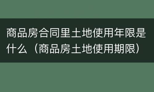 商品房合同里土地使用年限是什么（商品房土地使用期限）