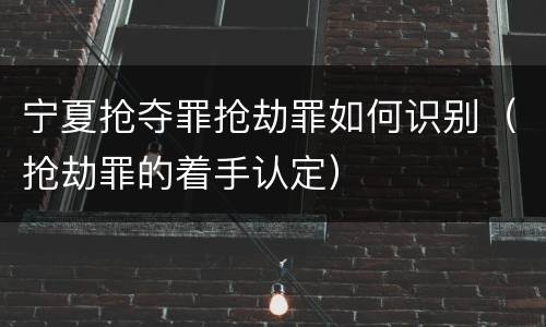 宁夏抢夺罪抢劫罪如何识别（抢劫罪的着手认定）