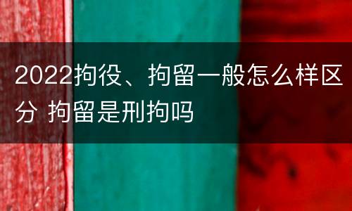 2022拘役、拘留一般怎么样区分 拘留是刑拘吗