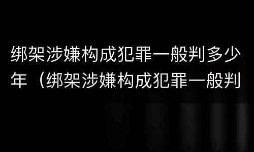 绑架涉嫌构成犯罪一般判多少年（绑架涉嫌构成犯罪一般判多少年缓刑）