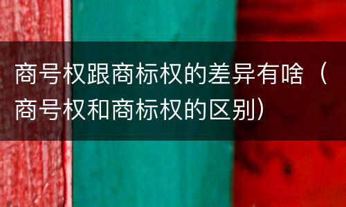 商号权跟商标权的差异有啥（商号权和商标权的区别）