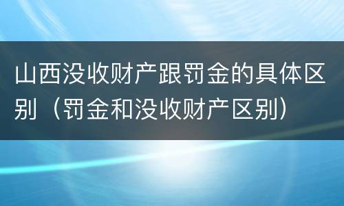 山西没收财产跟罚金的具体区别（罚金和没收财产区别）