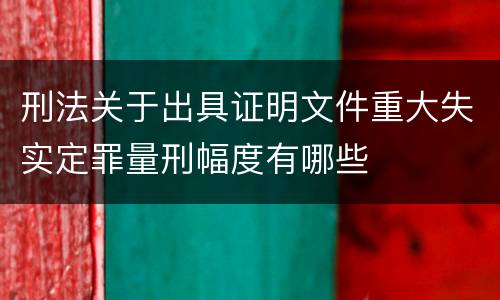 刑法关于出具证明文件重大失实定罪量刑幅度有哪些