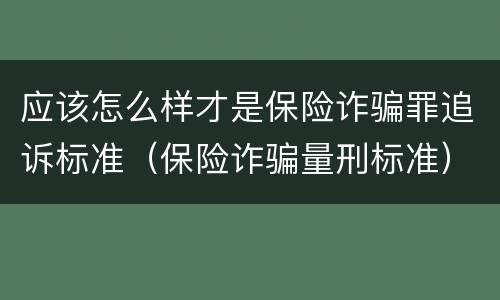 应该怎么样才是保险诈骗罪追诉标准（保险诈骗量刑标准）