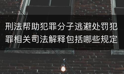 刑法帮助犯罪分子逃避处罚犯罪相关司法解释包括哪些规定