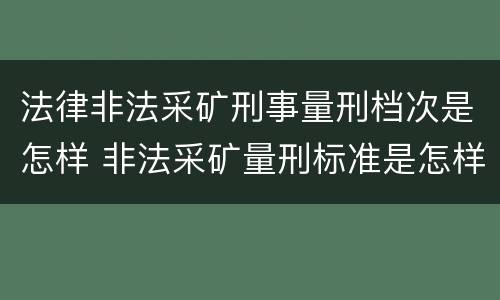法律非法采矿刑事量刑档次是怎样 非法采矿量刑标准是怎样