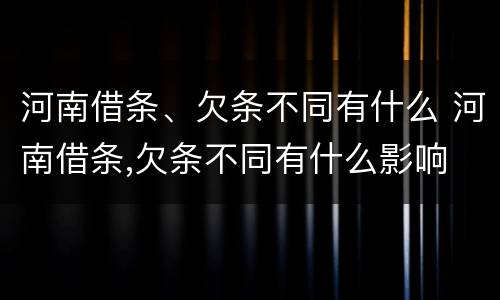 河南借条、欠条不同有什么 河南借条,欠条不同有什么影响