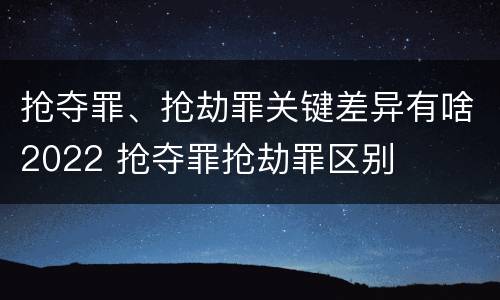 抢夺罪、抢劫罪关键差异有啥2022 抢夺罪抢劫罪区别