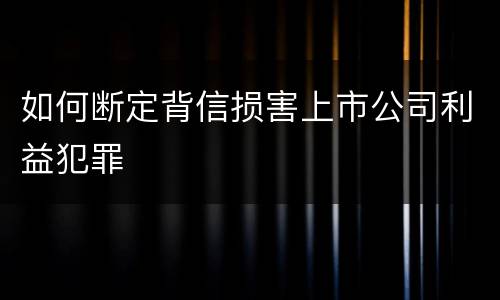 如何断定背信损害上市公司利益犯罪