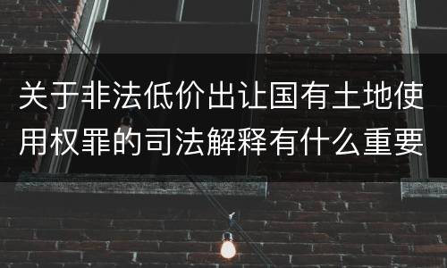 关于非法低价出让国有土地使用权罪的司法解释有什么重要规定