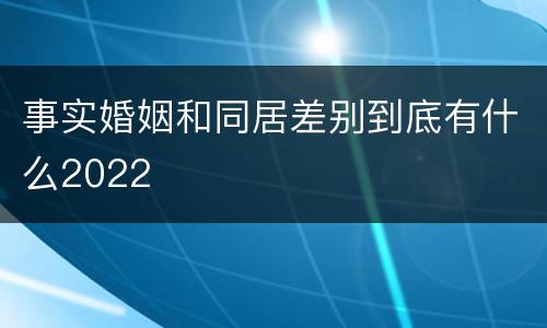 事实婚姻和同居差别到底有什么2022