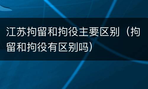 江苏拘留和拘役主要区别（拘留和拘役有区别吗）