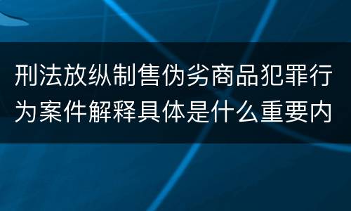 刑法放纵制售伪劣商品犯罪行为案件解释具体是什么重要内容
