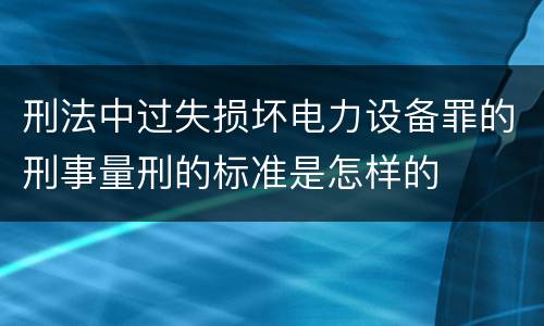 刑法中过失损坏电力设备罪的刑事量刑的标准是怎样的