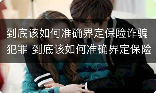 到底该如何准确界定保险诈骗犯罪 到底该如何准确界定保险诈骗犯罪案件