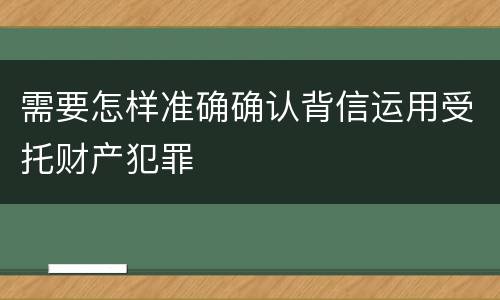 需要怎样准确确认背信运用受托财产犯罪