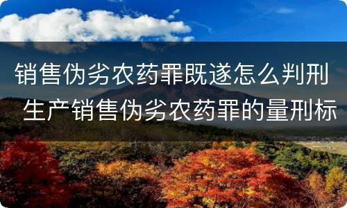 销售伪劣农药罪既遂怎么判刑 生产销售伪劣农药罪的量刑标准