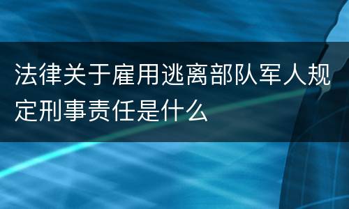 法律关于雇用逃离部队军人规定刑事责任是什么