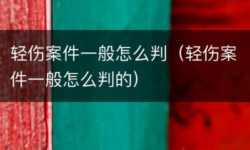 轻伤案件一般怎么判（轻伤案件一般怎么判的）