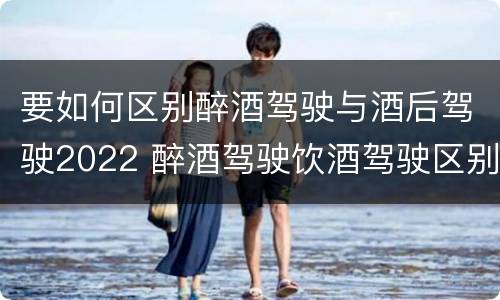 要如何区别醉酒驾驶与酒后驾驶2022 醉酒驾驶饮酒驾驶区别