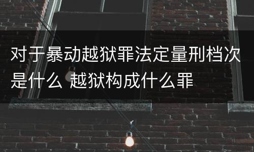 对于暴动越狱罪法定量刑档次是什么 越狱构成什么罪