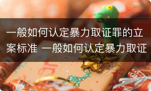 一般如何认定暴力取证罪的立案标准 一般如何认定暴力取证罪的立案标准为