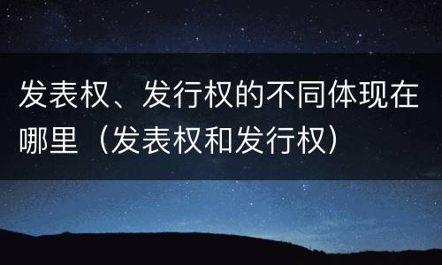 发表权、发行权的不同体现在哪里（发表权和发行权）
