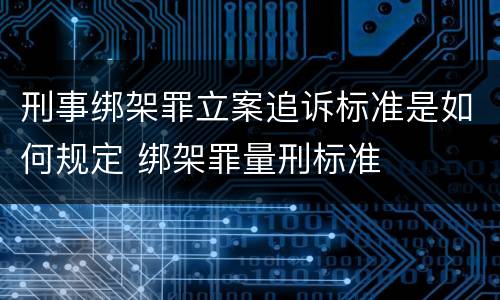 刑事绑架罪立案追诉标准是如何规定 绑架罪量刑标准