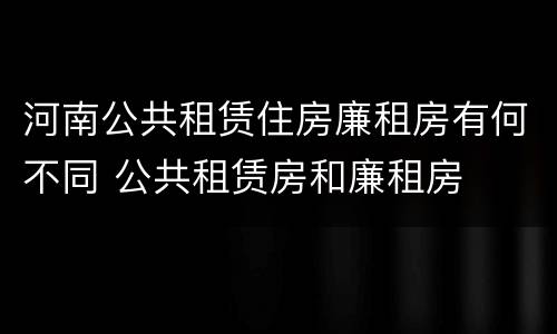 河南公共租赁住房廉租房有何不同 公共租赁房和廉租房