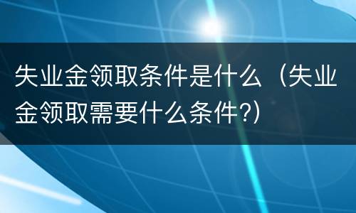 失业金领取条件是什么（失业金领取需要什么条件?）