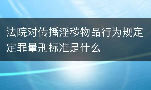 法院对传播淫秽物品行为规定定罪量刑标准是什么